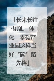 长来长往·见证一体化｜零碳产业园这样当好“碳”路先锋