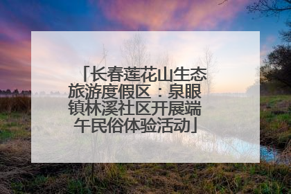 长春莲花山生态旅游度假区：泉眼镇林溪社区开展端午民俗体验活动