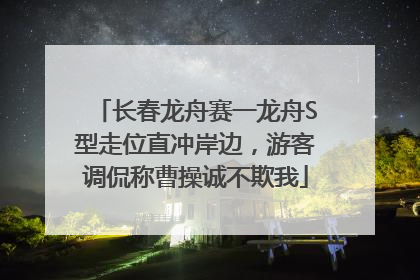 长春龙舟赛一龙舟S型走位直冲岸边，游客调侃称曹操诚不欺我
