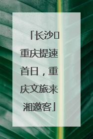 长沙⇌重庆提速首日，重庆文旅来湘邀客