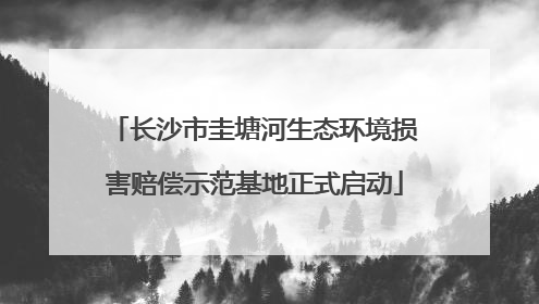 长沙市圭塘河生态环境损害赔偿示范基地正式启动