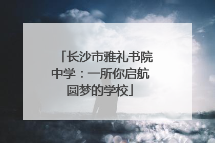 长沙市雅礼书院中学：一所你启航圆梦的学校