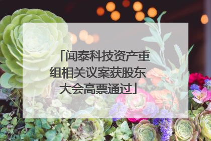 闻泰科技资产重组相关议案获股东大会高票通过