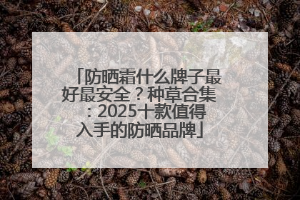 防晒霜什么牌子最好最安全？种草合集：2025十款值得入手的防晒品牌