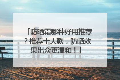 防晒霜哪种好用推荐？推荐十大款，防晒效果出众更温和！