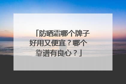 防晒霜哪个牌子好用又便宜？哪个靠谱有良心？