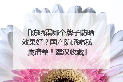防晒霜哪个牌子防晒效果好？国产防晒霜私藏清单！建议收藏
