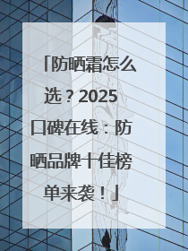 防晒霜怎么选？2025口碑在线：防晒品牌十佳榜单来袭！