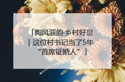 陶风淄韵·乡村好景｜这位村书记当了5年“首席证婚人”