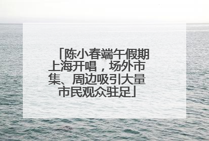 陈小春端午假期上海开唱，场外市集、周边吸引大量市民观众驻足