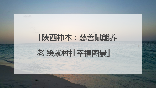 陕西神木：慈善赋能养老 绘就村社幸福图景