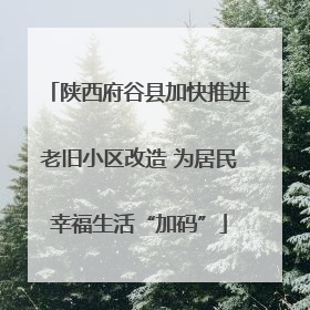 陕西府谷县加快推进老旧小区改造 为居民幸福生活“加码”