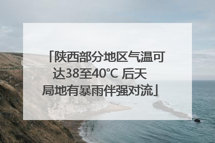 陕西部分地区气温可达38至40℃ 后天局地有暴雨伴强对流
