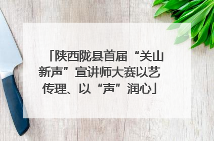 陕西陇县首届“关山新声”宣讲师大赛以艺传理、以“声”润心