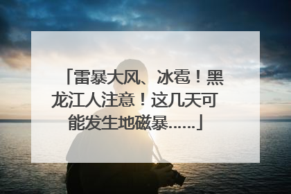 雷暴大风、冰雹！黑龙江人注意！这几天可能发生地磁暴……