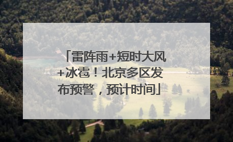 雷阵雨+短时大风+冰雹！北京多区发布预警，预计时间