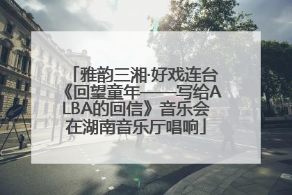 雅韵三湘·好戏连台《回望童年——写给ALBA的回信》音乐会在湖南音乐厅唱响
