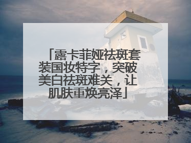 露卡菲娅祛斑套装国妆特字，突破美白祛斑难关，让肌肤重焕亮泽