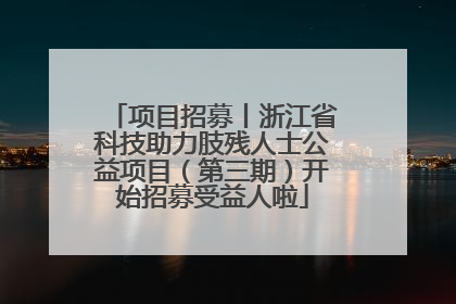 项目招募丨浙江省科技助力肢残人士公益项目（第三期）开始招募受益人啦
