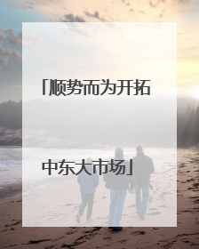 顺势而为开拓中东大市场