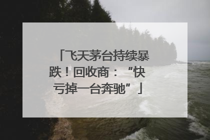 飞天茅台持续暴跌！回收商：“快亏掉一台奔驰”