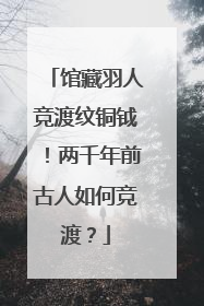 馆藏羽人竞渡纹铜钺！两千年前古人如何竞渡？