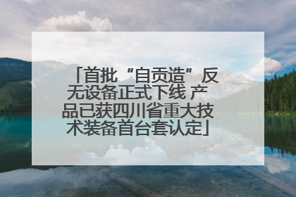 首批“自贡造”反无设备正式下线 产品已获四川省重大技术装备首台套认定
