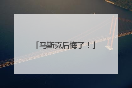 马斯克后悔了！
