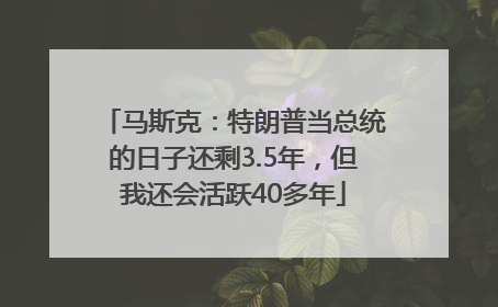 马斯克：特朗普当总统的日子还剩3.5年，但我还会活跃40多年