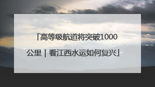 高等级航道将突破1000公里｜看江西水运如何复兴