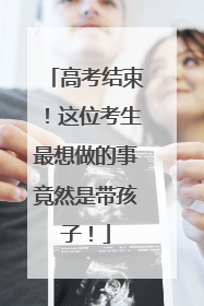 高考结束！这位考生最想做的事竟然是带孩子！