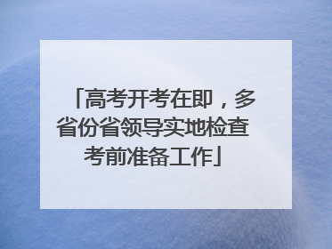 高考开考在即，多省份省领导实地检查考前准备工作