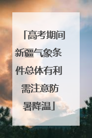 高考期间新疆气象条件总体有利 需注意防暑降温