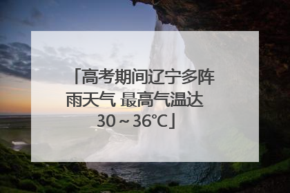 高考期间辽宁多阵雨天气 最高气温达30～36℃