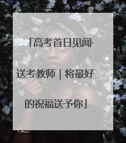 高考首日见闻·送考教师｜将最好的祝福送予你