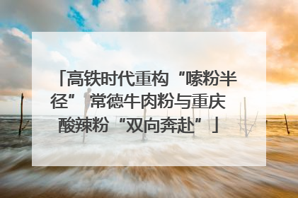 高铁时代重构“嗦粉半径” 常德牛肉粉与重庆酸辣粉“双向奔赴”