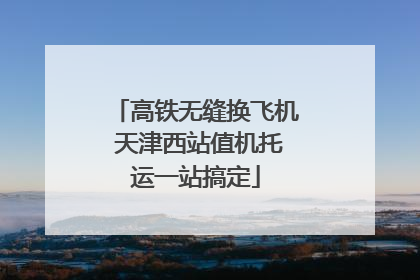 高铁无缝换飞机 天津西站值机托运一站搞定