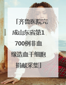 齐鲁医院完成山东省第1700例非血缘造血干细胞捐献采集