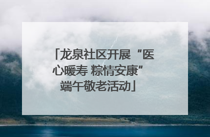 龙泉社区开展“医心暖寿 粽情安康”端午敬老活动