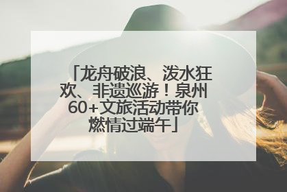 龙舟破浪、泼水狂欢、非遗巡游!泉州60+文旅活动带你燃情过端午