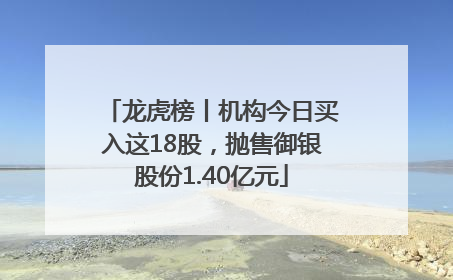 龙虎榜丨机构今日买入这18股，抛售御银股份1.40亿元