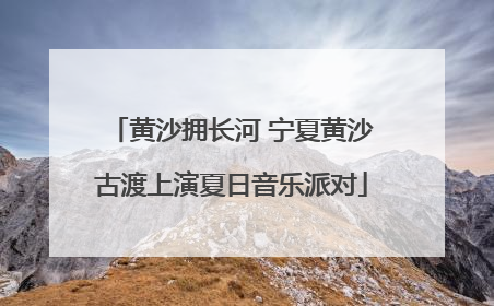 黄沙拥长河 宁夏黄沙古渡上演夏日音乐派对