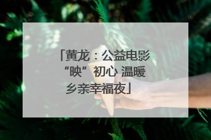 黄龙：公益电影“映”初心 温暖乡亲幸福夜