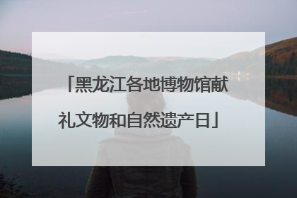 黑龙江各地博物馆献礼文物和自然遗产日