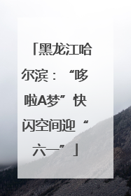 黑龙江哈尔滨：“哆啦A梦”快闪空间迎“六一”