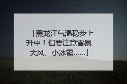 黑龙江气温稳步上升中！但要注意雷暴大风、小冰雹……