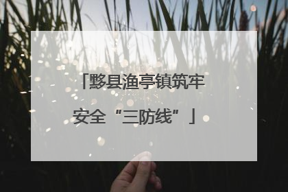黟县渔亭镇筑牢安全“三防线”