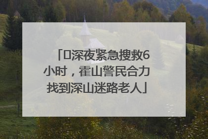 ﻿深夜紧急搜救6小时，霍山警民合力找到深山迷路老人