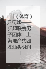 （体育）乒乓球——乒超联赛男子团体：上海地产集团胜汕头明润