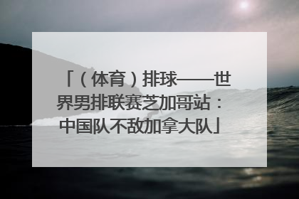 （体育）排球——世界男排联赛芝加哥站：中国队不敌加拿大队